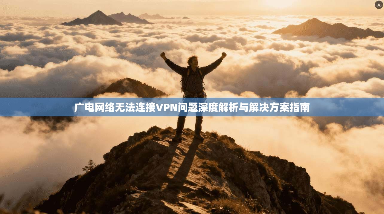 广电网络无法连接VPN问题深度解析与解决方案指南