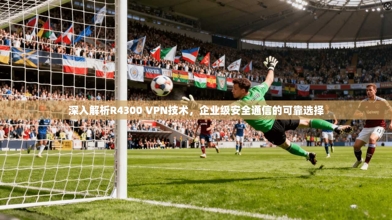 深入解析R4300 VPN技术，企业级安全通信的可靠选择