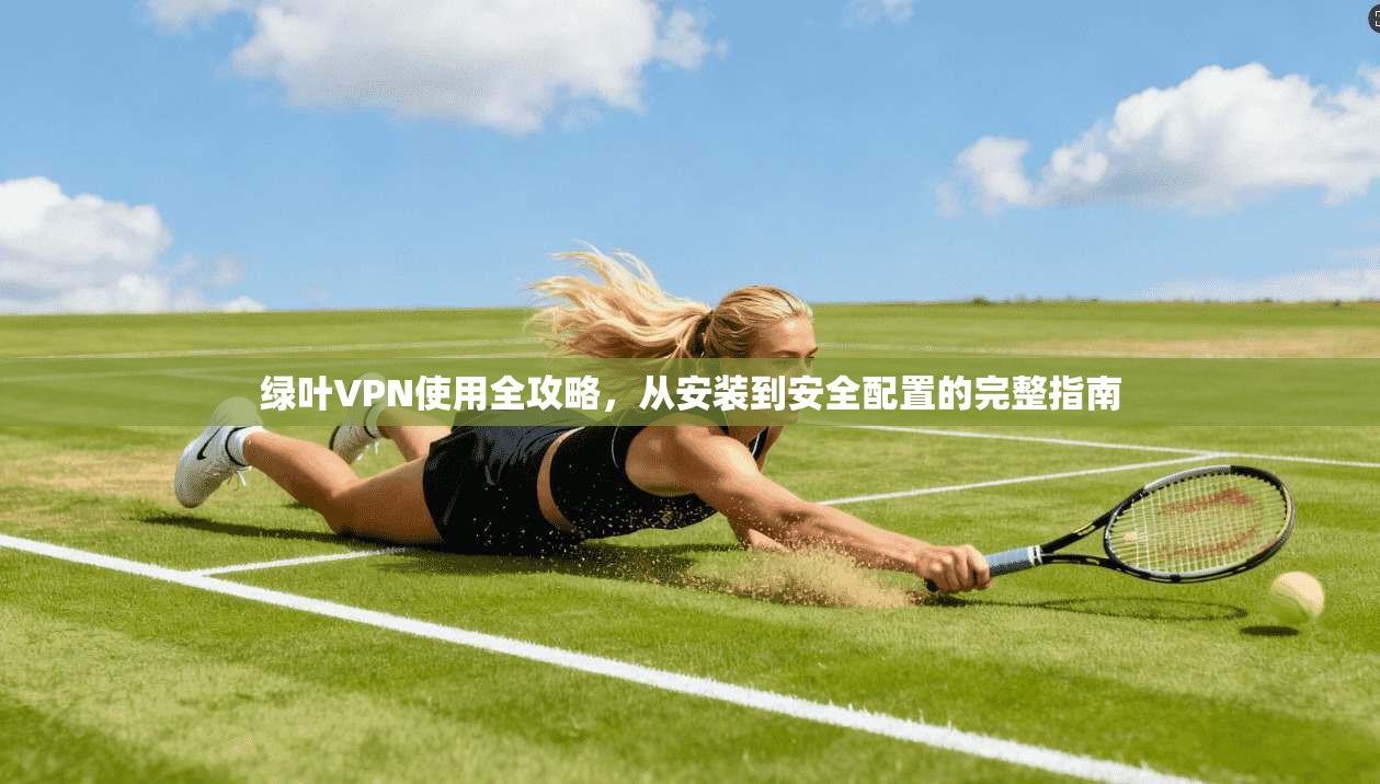 绿叶VPN使用全攻略，从安装到安全配置的完整指南