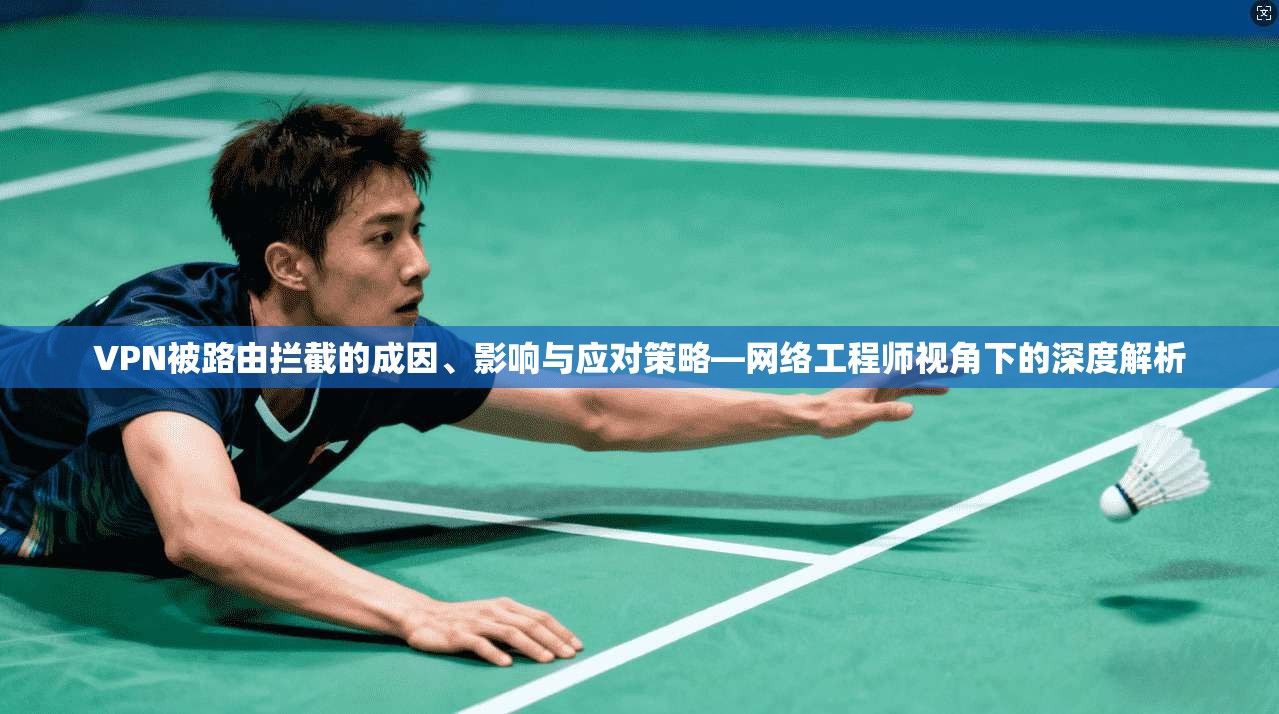 VPN被路由拦截的成因、影响与应对策略—网络工程师视角下的深度解析