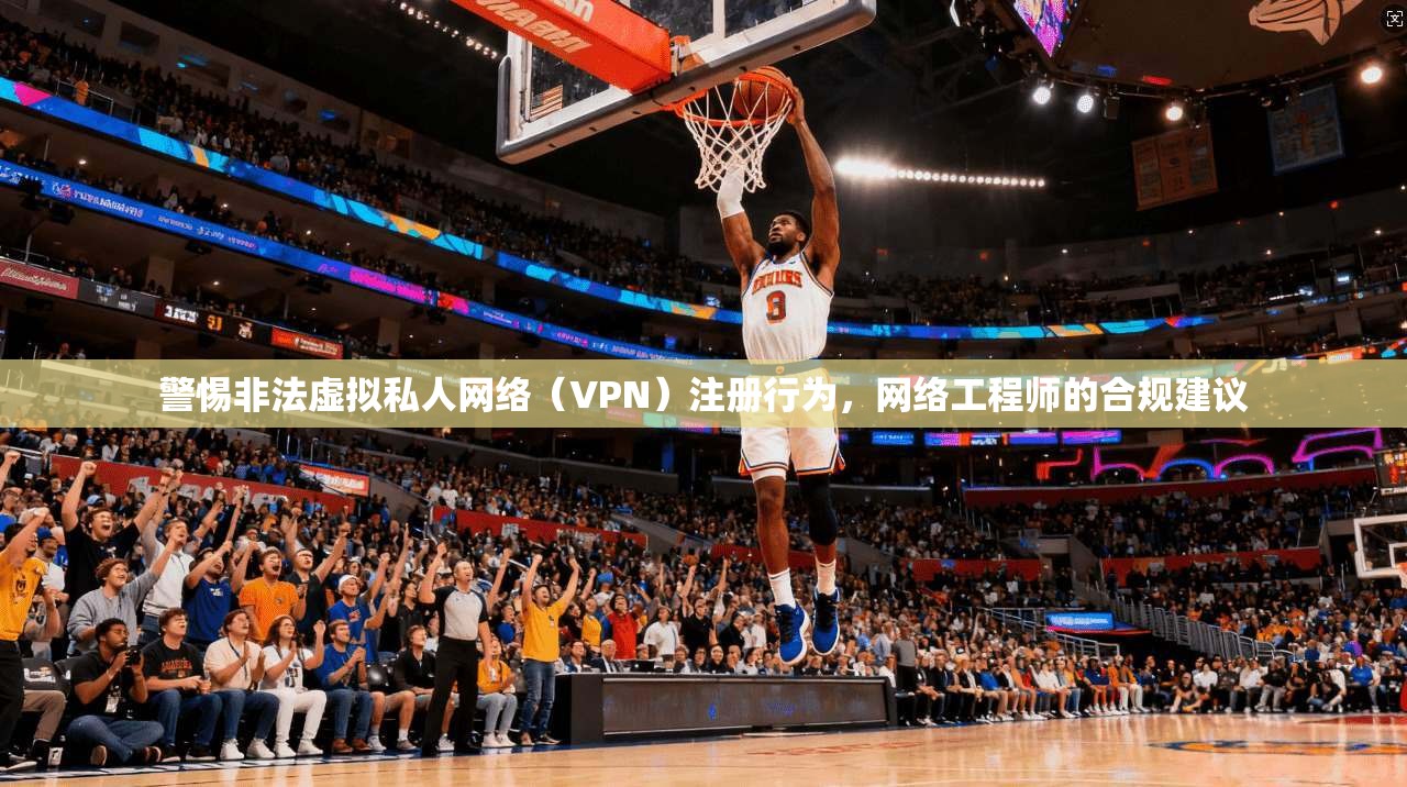警惕非法虚拟私人网络（VPN）注册行为，网络工程师的合规建议