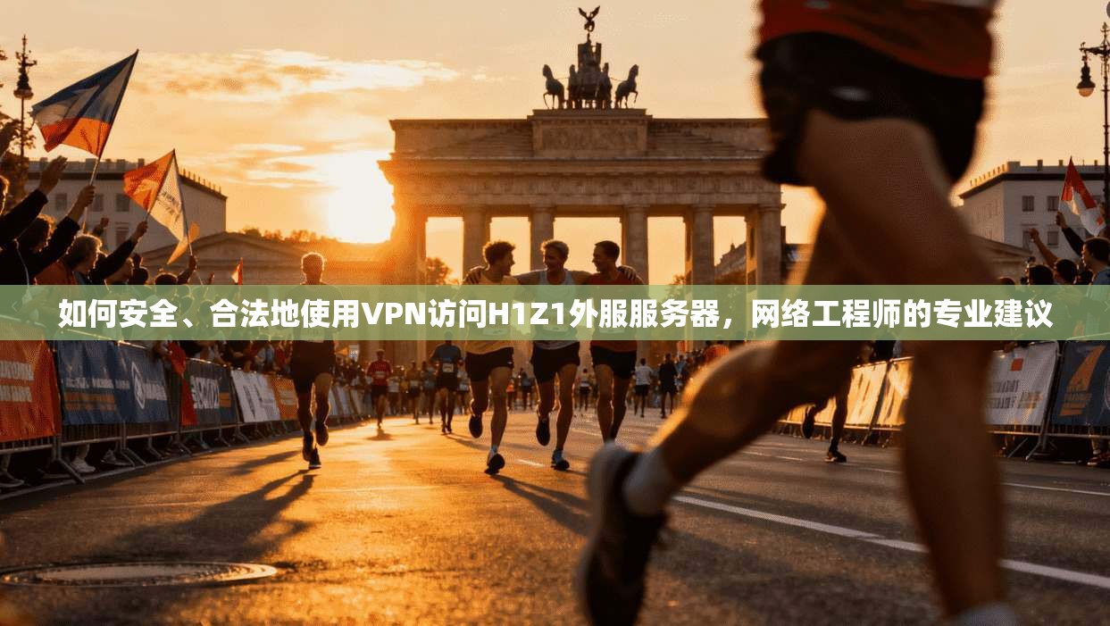 如何安全、合法地使用VPN访问H1Z1外服服务器，网络工程师的专业建议