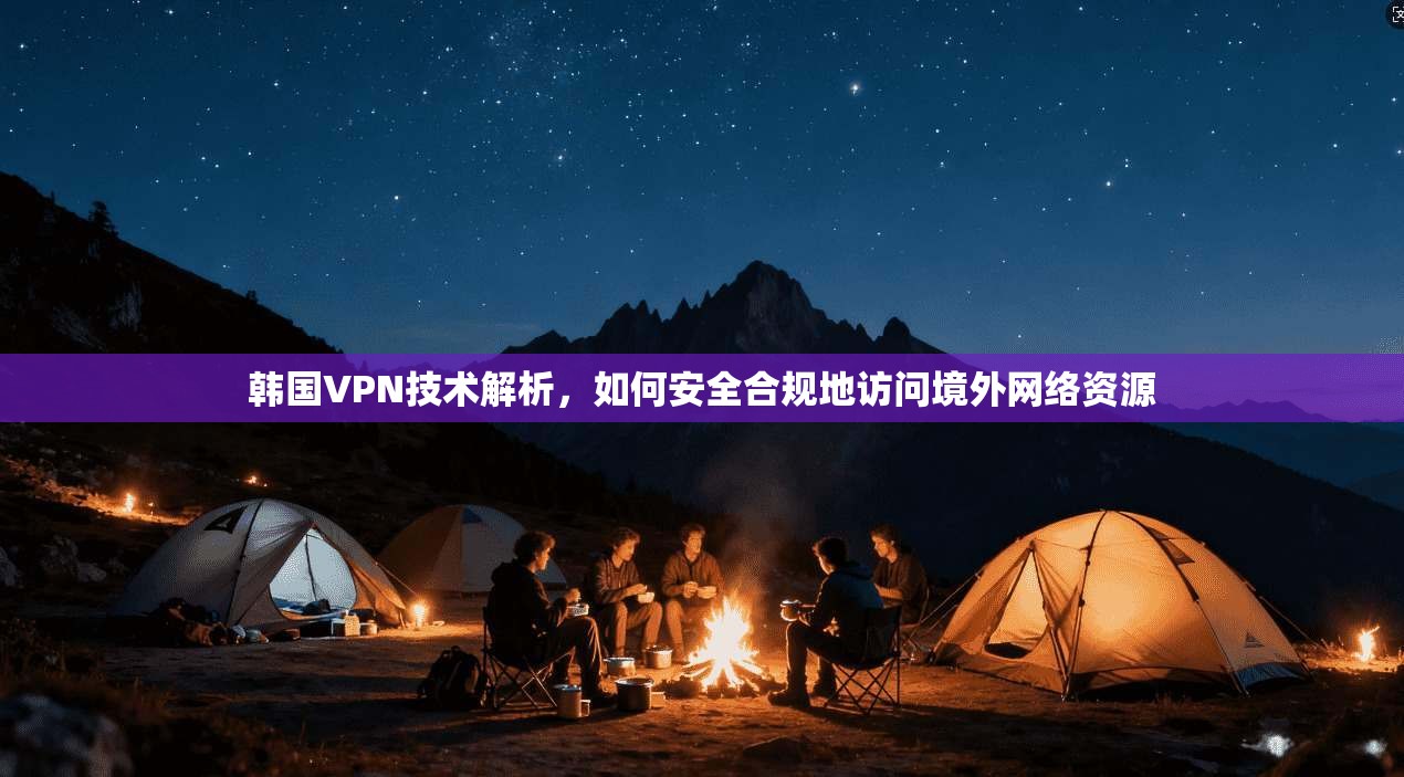 韩国VPN技术解析，如何安全合规地访问境外网络资源