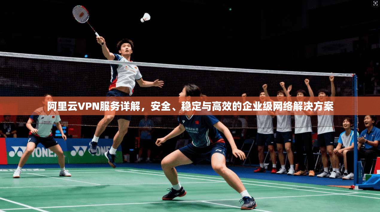 阿里云VPN服务详解，安全、稳定与高效的企业级网络解决方案