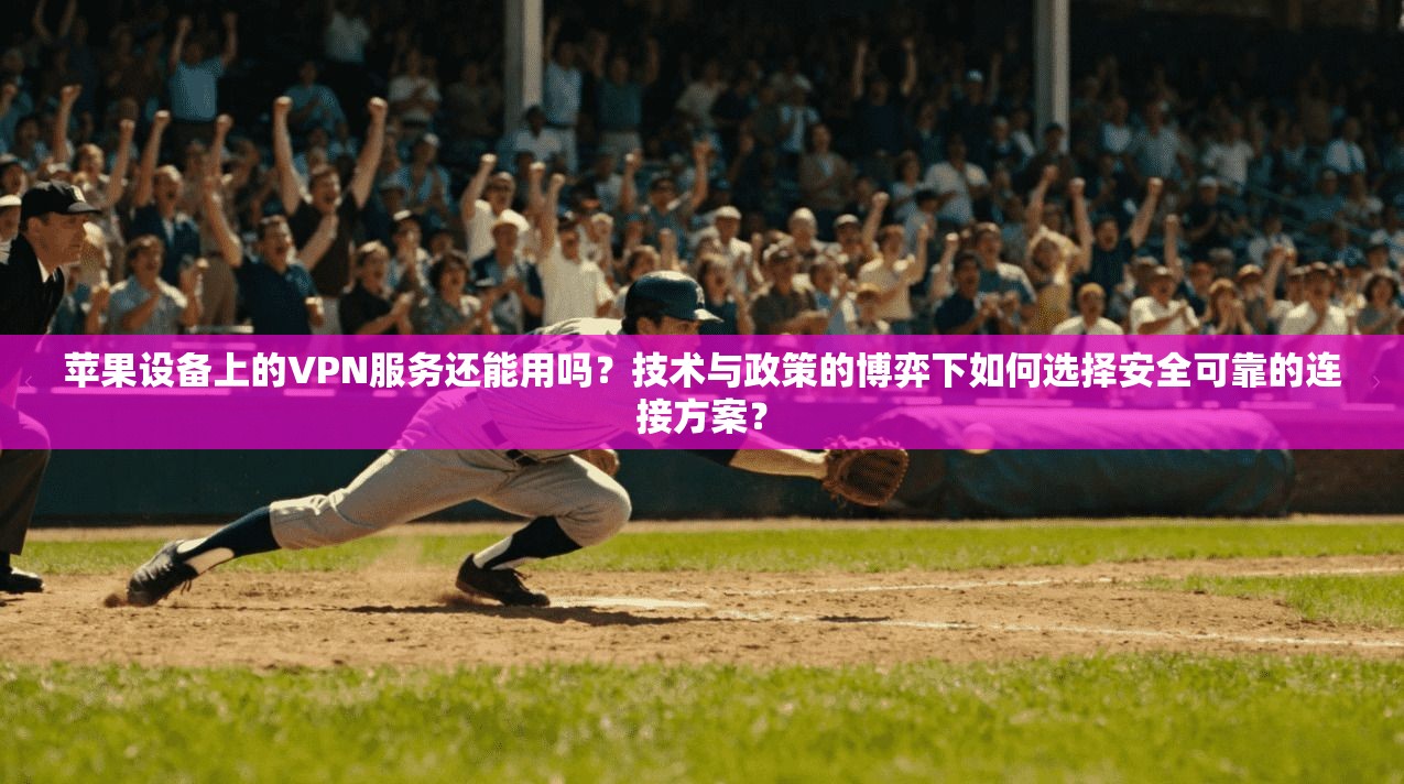 苹果设备上的VPN服务还能用吗？技术与政策的博弈下如何选择安全可靠的连接方案？