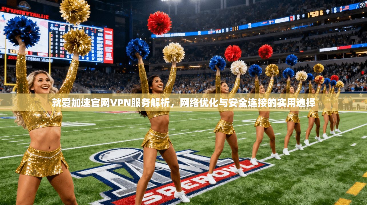 就爱加速官网VPN服务解析，网络优化与安全连接的实用选择