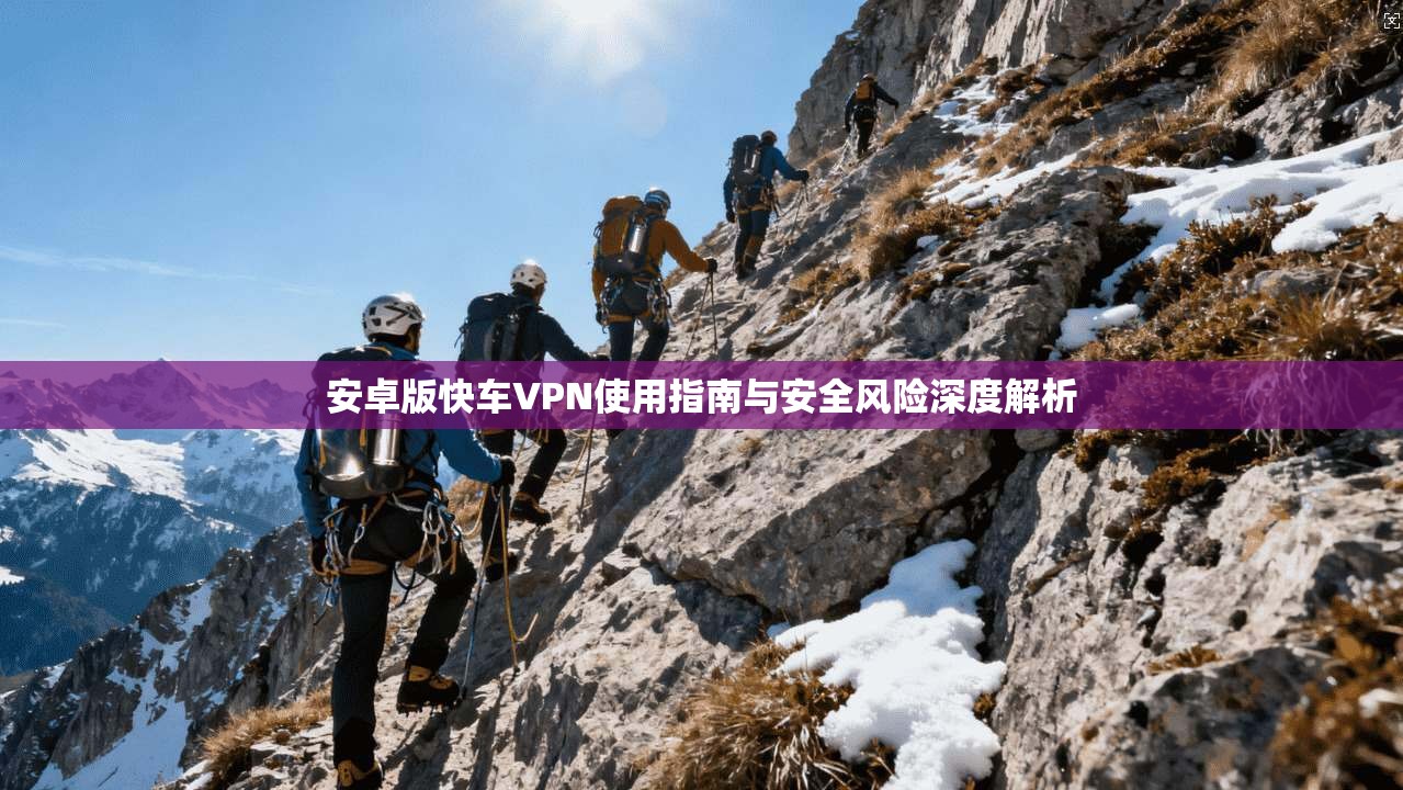 安卓版快车VPN使用指南与安全风险深度解析
