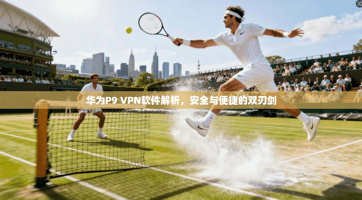 华为P9 VPN软件解析，安全与便捷的双刃剑