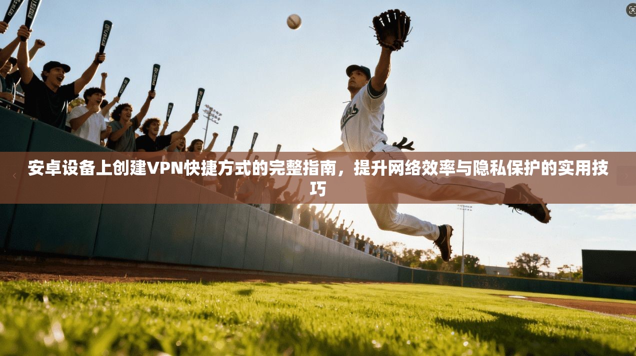 安卓设备上创建VPN快捷方式的完整指南，提升网络效率与隐私保护的实用技巧