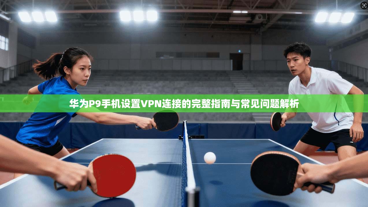 华为P9手机设置VPN连接的完整指南与常见问题解析