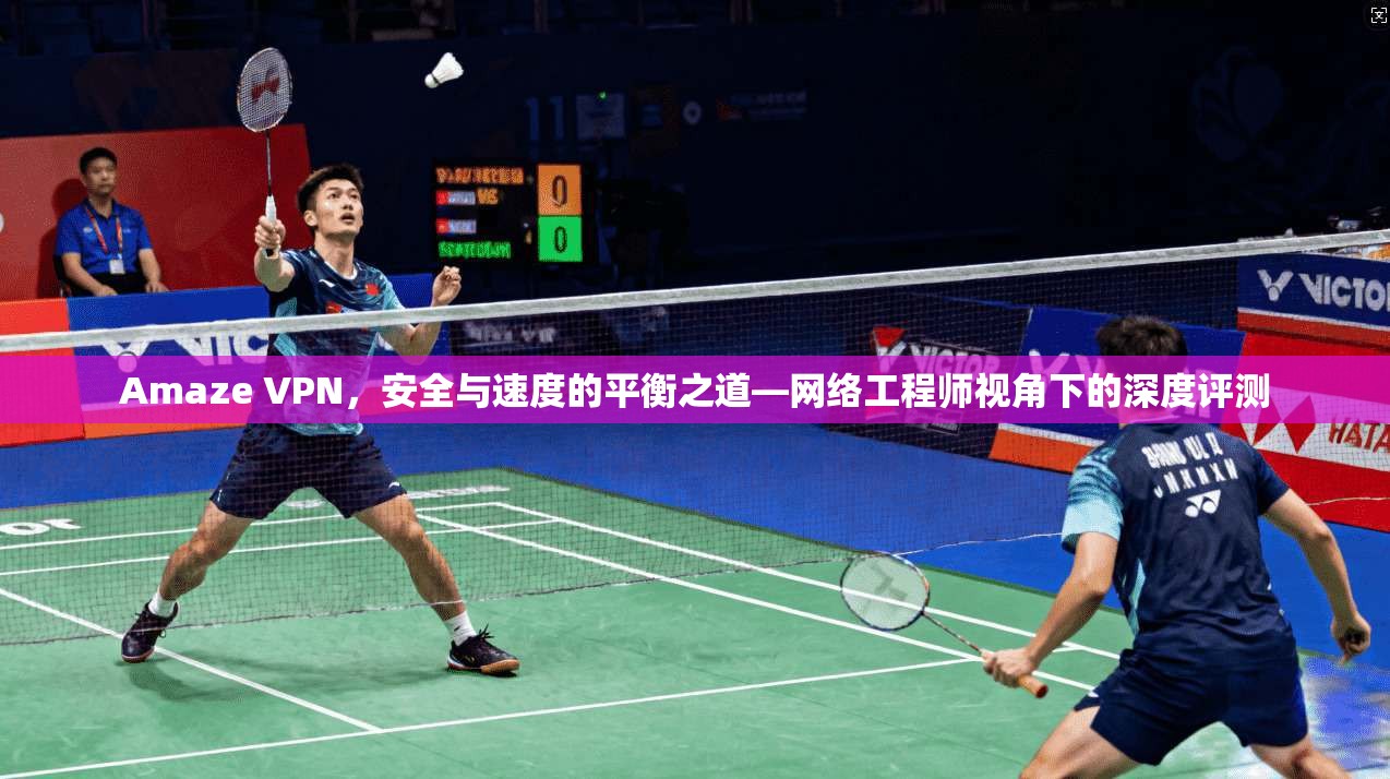 Amaze VPN，安全与速度的平衡之道—网络工程师视角下的深度评测