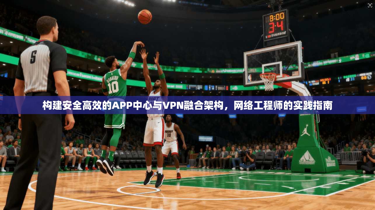 构建安全高效的APP中心与VPN融合架构，网络工程师的实践指南