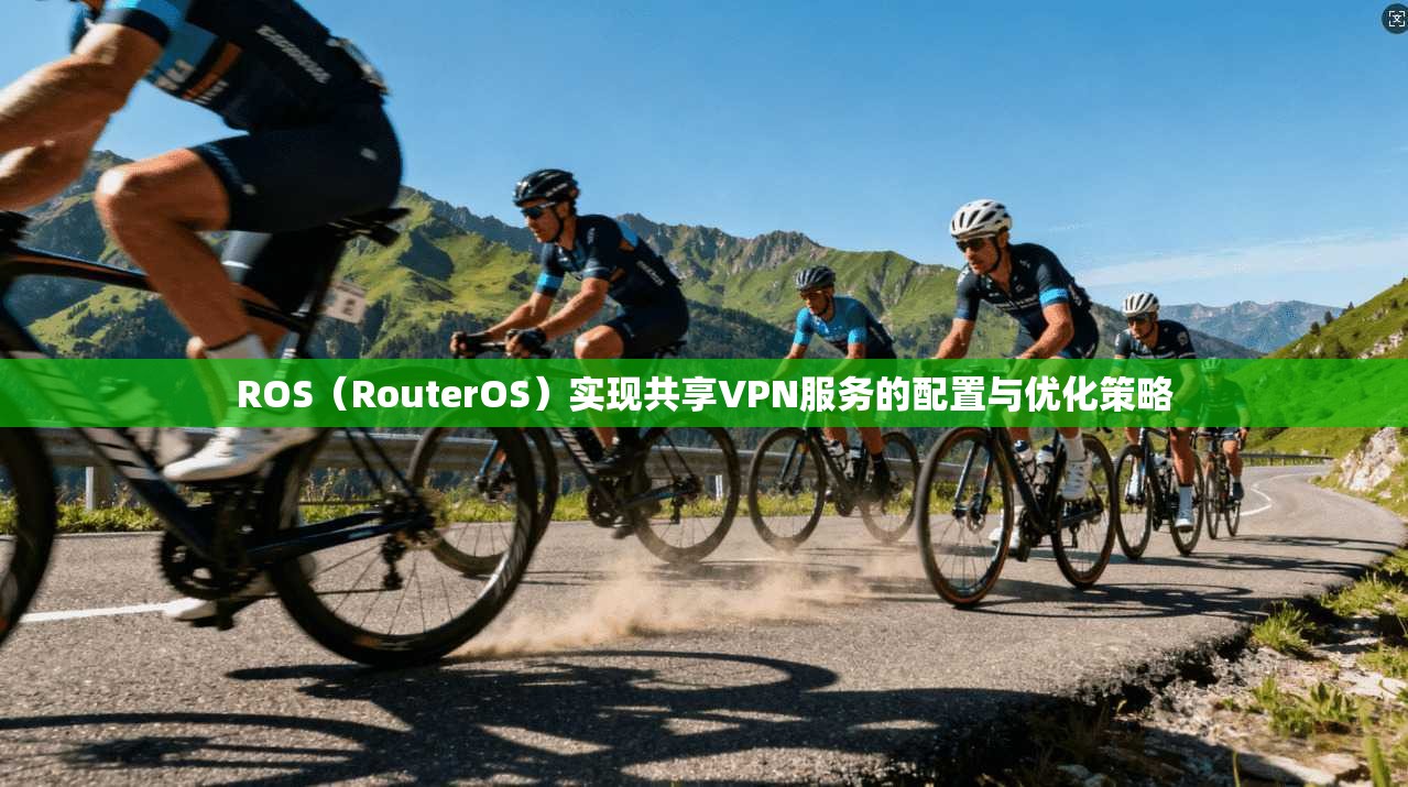ROS（RouterOS）实现共享VPN服务的配置与优化策略
