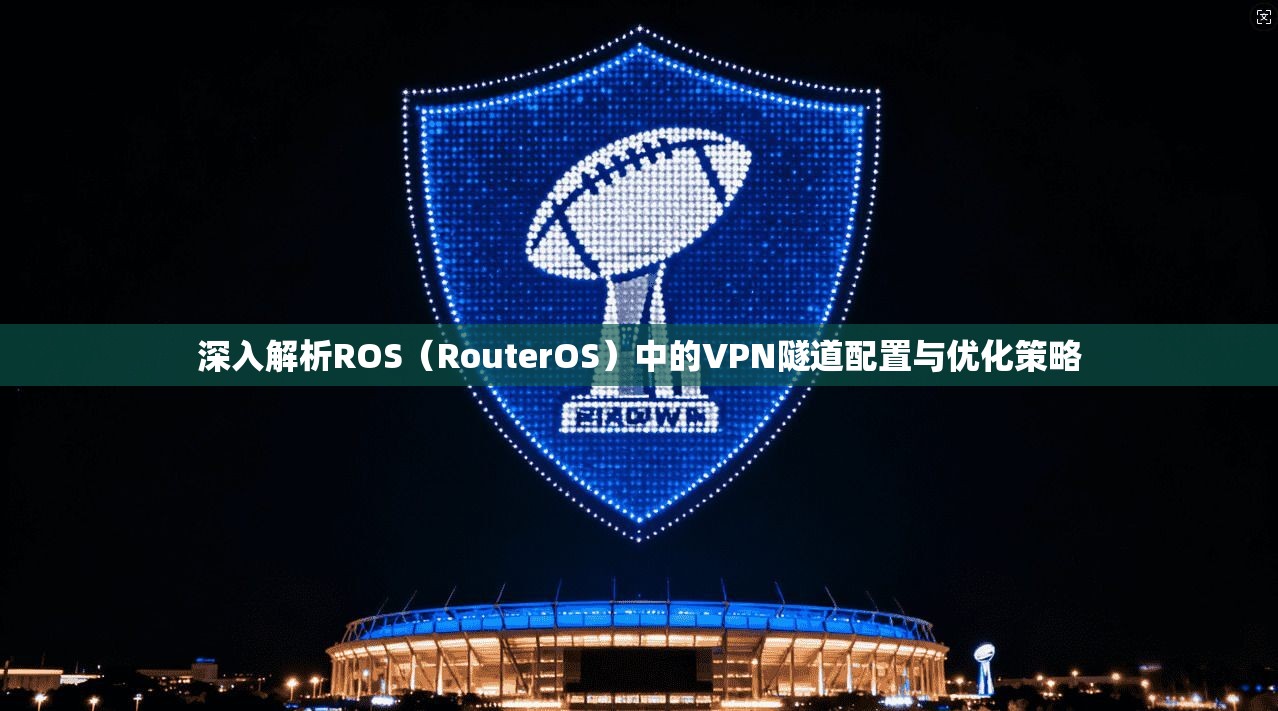 深入解析ROS（RouterOS）中的VPN隧道配置与优化策略