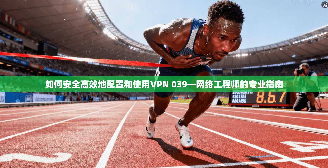如何安全高效地配置和使用VPN 039—网络工程师的专业指南