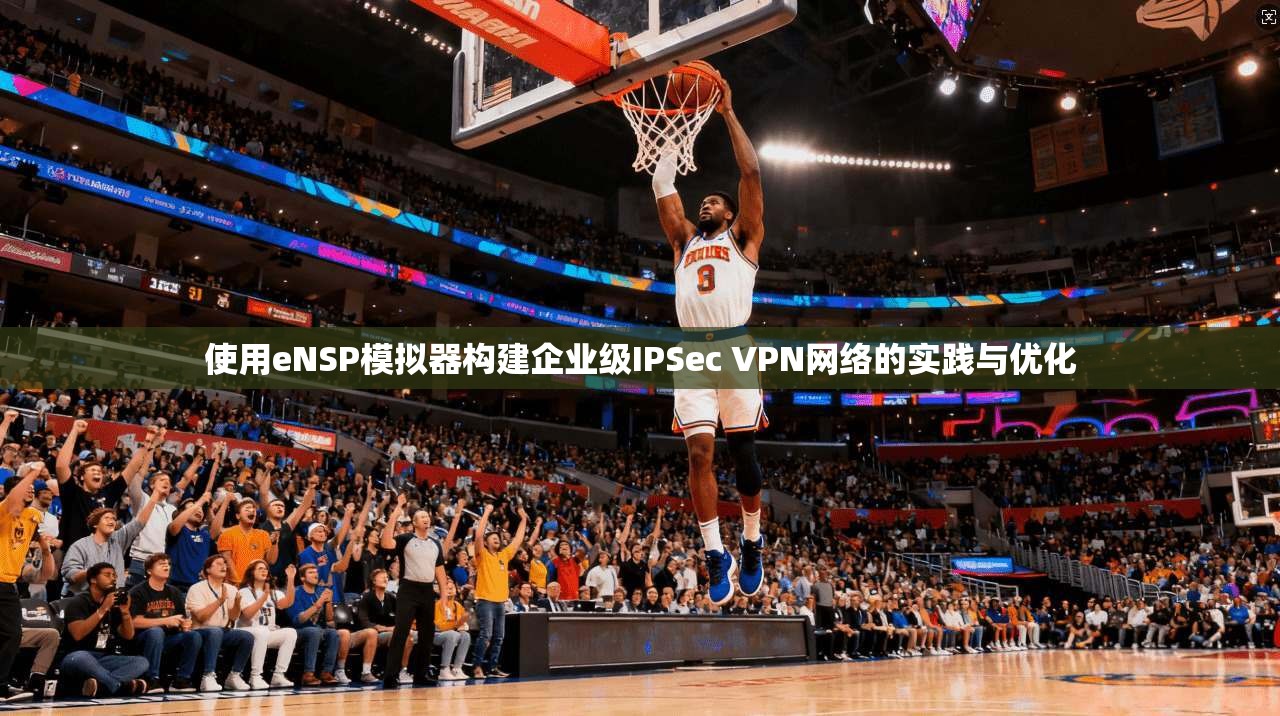 使用eNSP模拟器构建企业级IPSec VPN网络的实践与优化