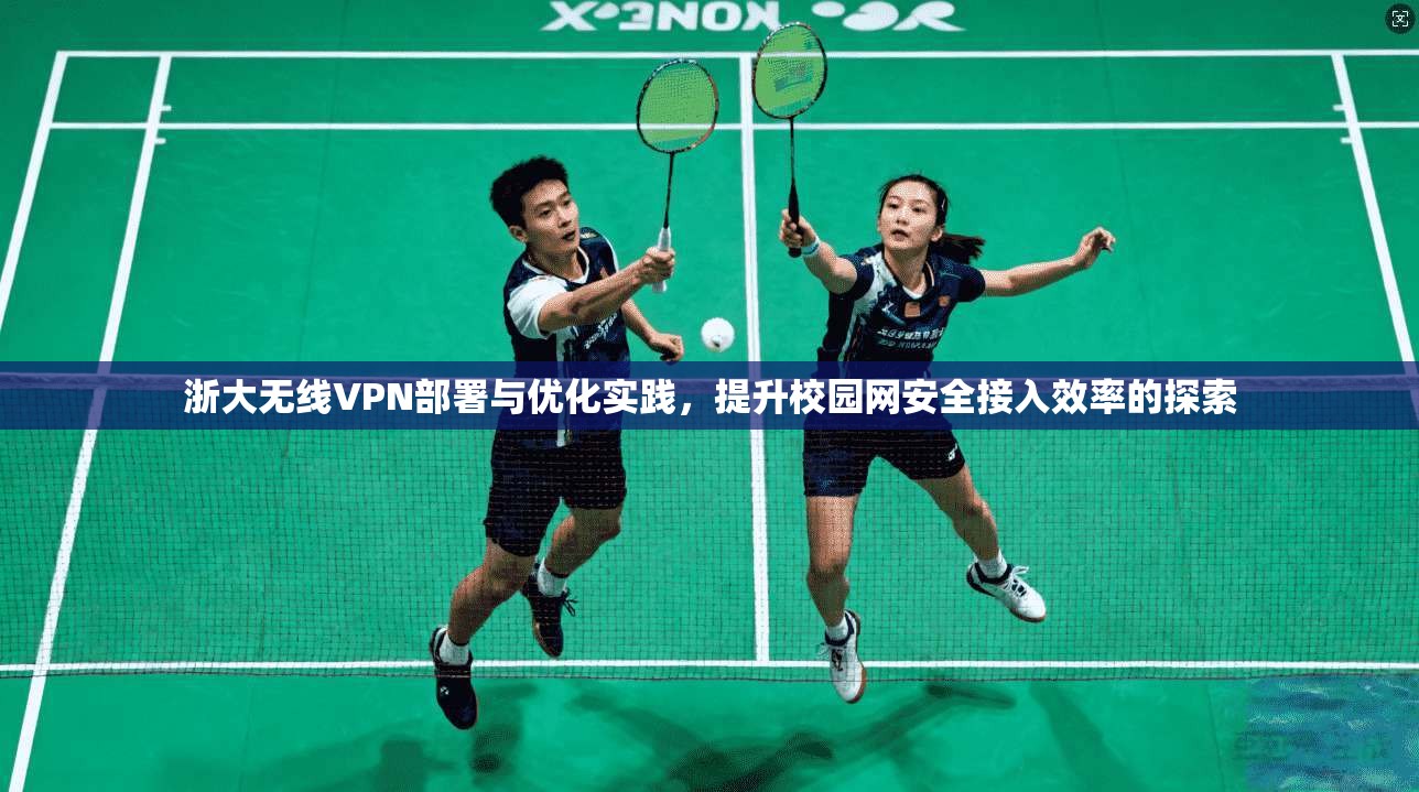 浙大无线VPN部署与优化实践，提升校园网安全接入效率的探索