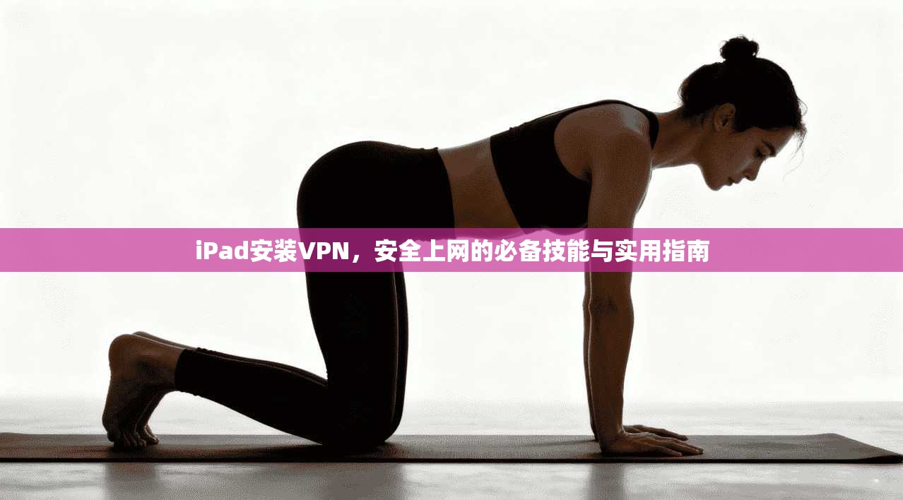 iPad安装VPN，安全上网的必备技能与实用指南