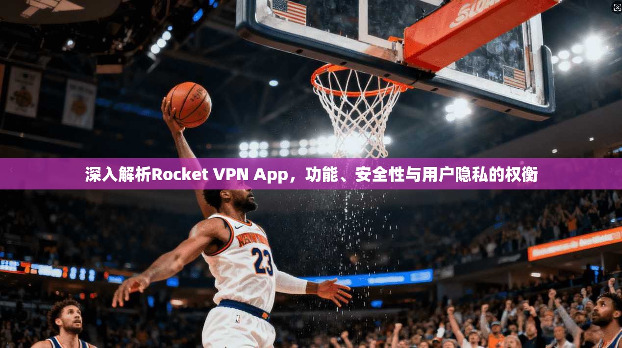 深入解析Rocket VPN App，功能、安全性与用户隐私的权衡