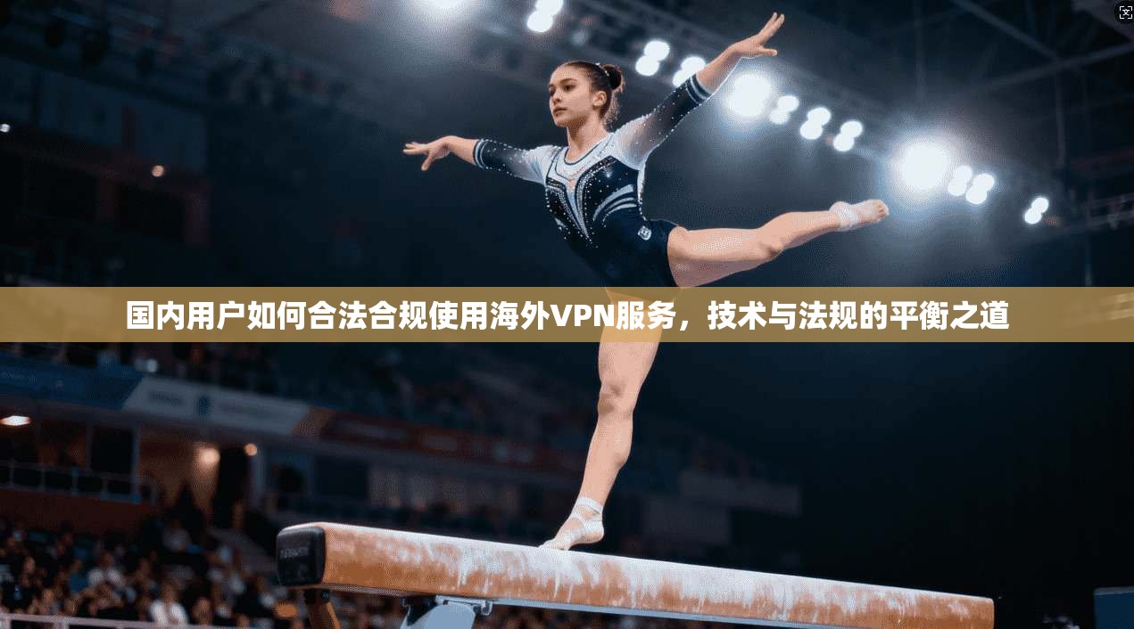 国内用户如何合法合规使用海外VPN服务，技术与法规的平衡之道