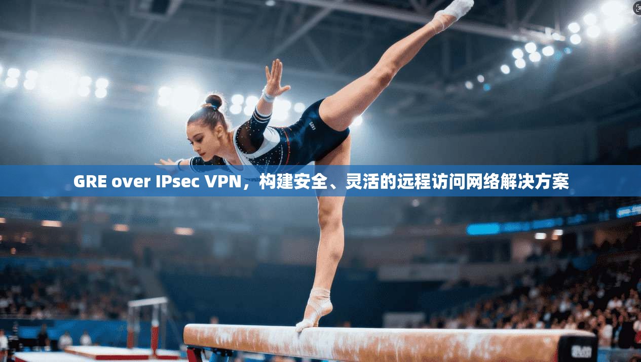 GRE over IPsec VPN，构建安全、灵活的远程访问网络解决方案