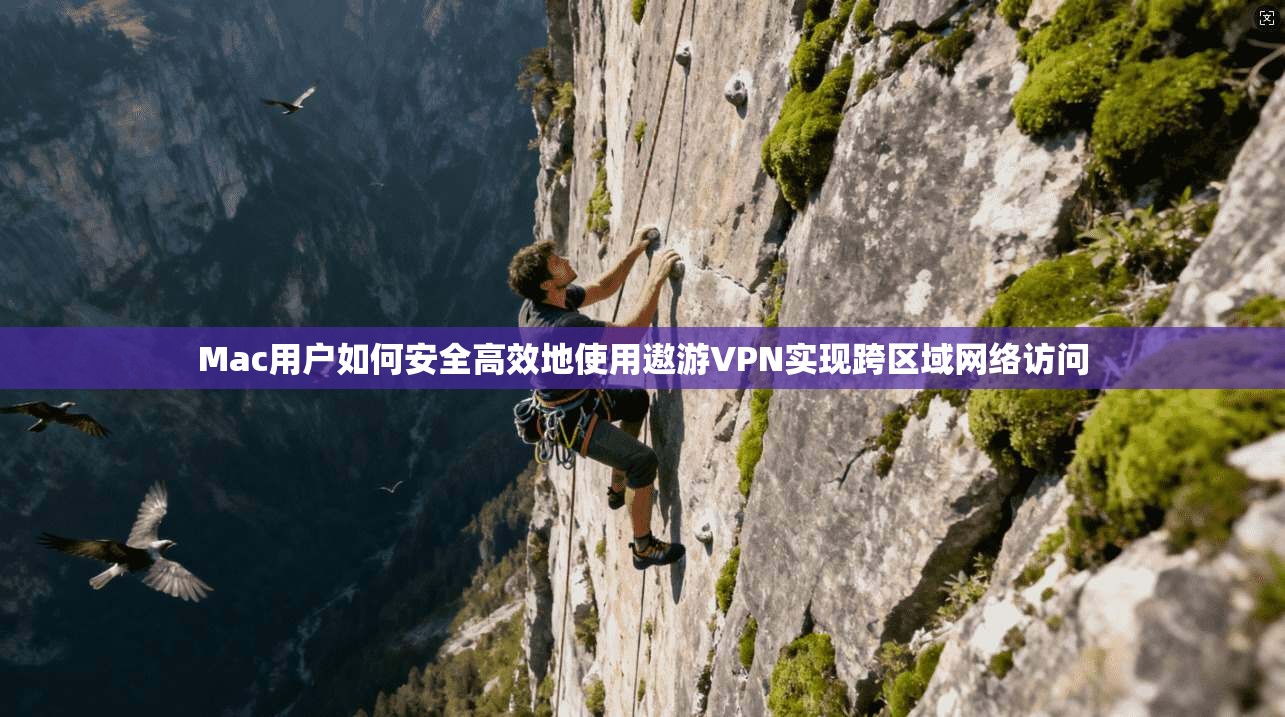 Mac用户如何安全高效地使用遨游VPN实现跨区域网络访问