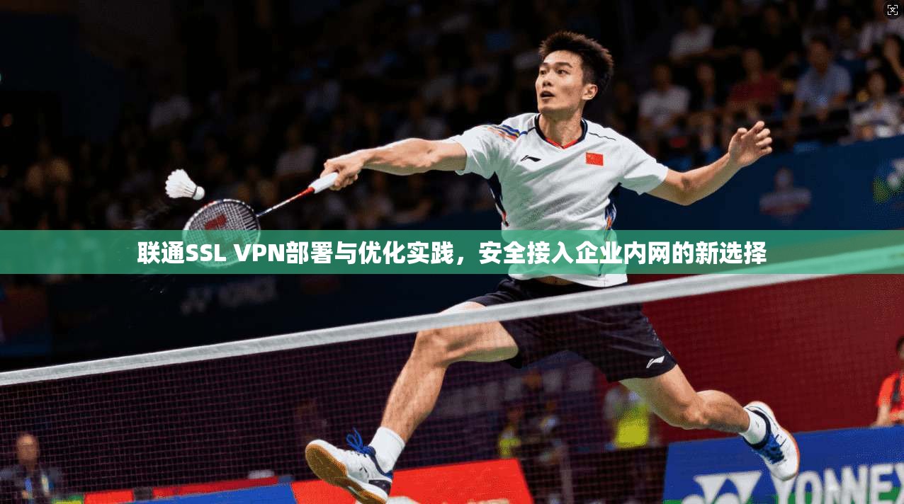 联通SSL VPN部署与优化实践，安全接入企业内网的新选择