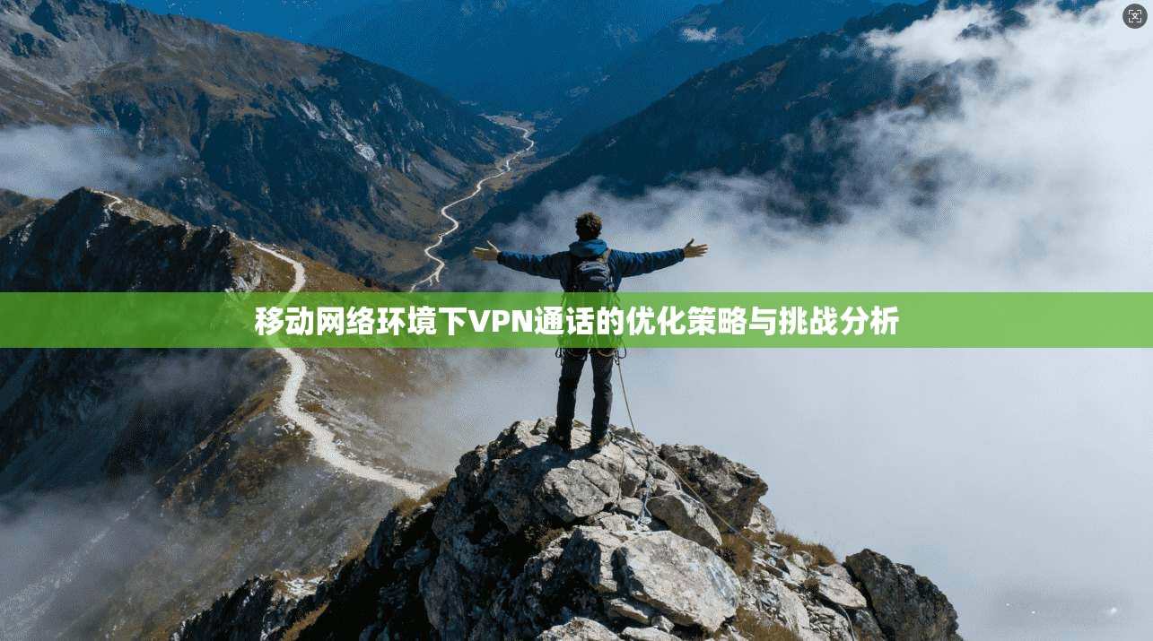 移动网络环境下VPN通话的优化策略与挑战分析