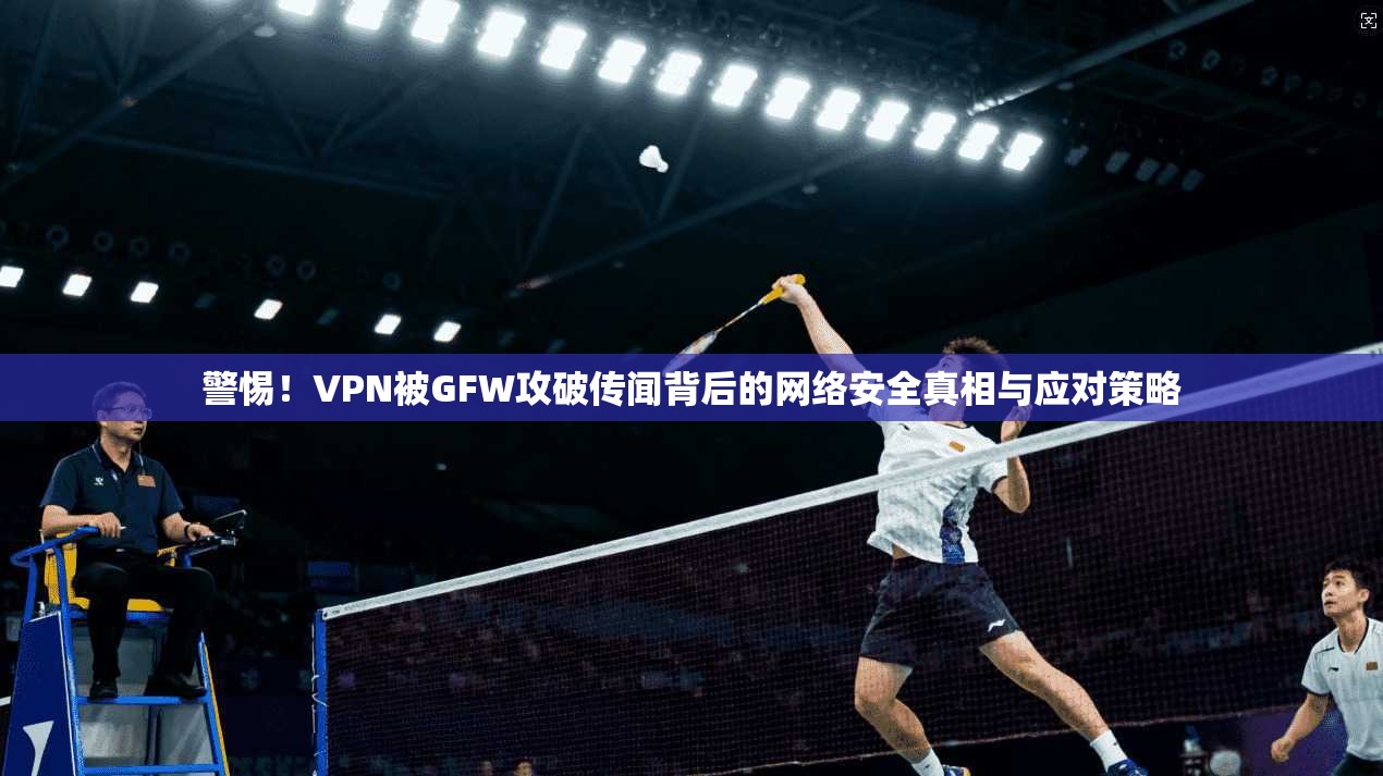 警惕！VPN被GFW攻破传闻背后的网络安全真相与应对策略