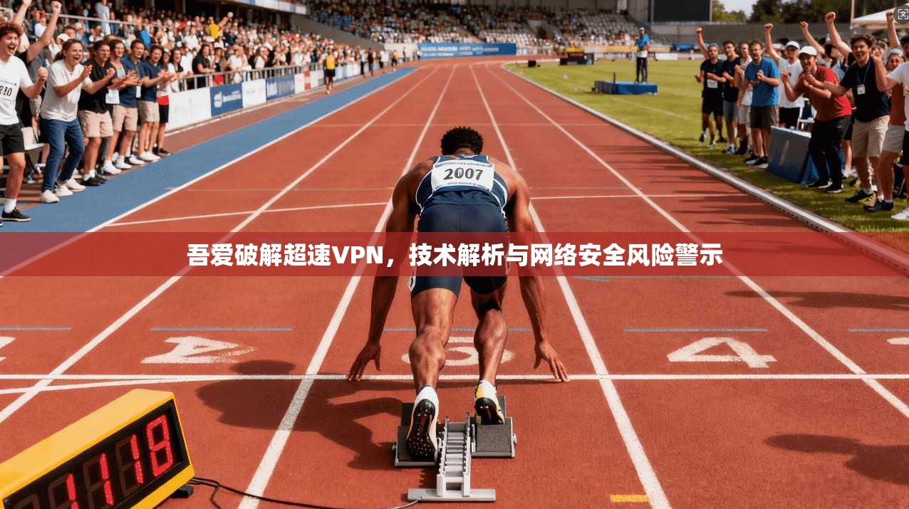 吾爱破解超速VPN，技术解析与网络安全风险警示