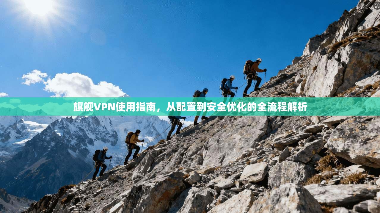 旗舰VPN使用指南，从配置到安全优化的全流程解析