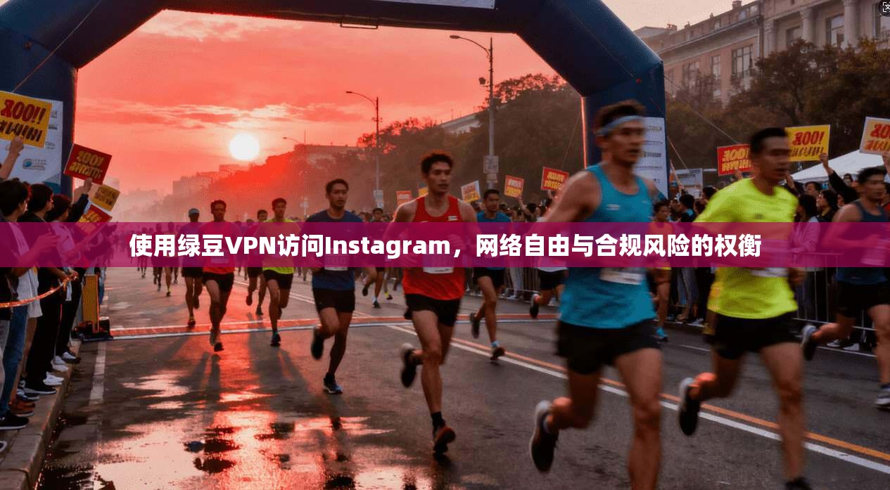 使用绿豆VPN访问Instagram，网络自由与合规风险的权衡