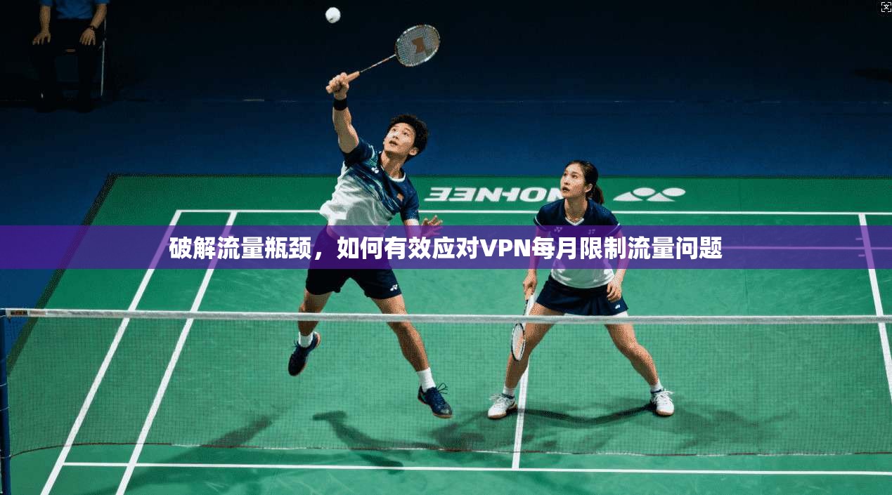 破解流量瓶颈，如何有效应对VPN每月限制流量问题