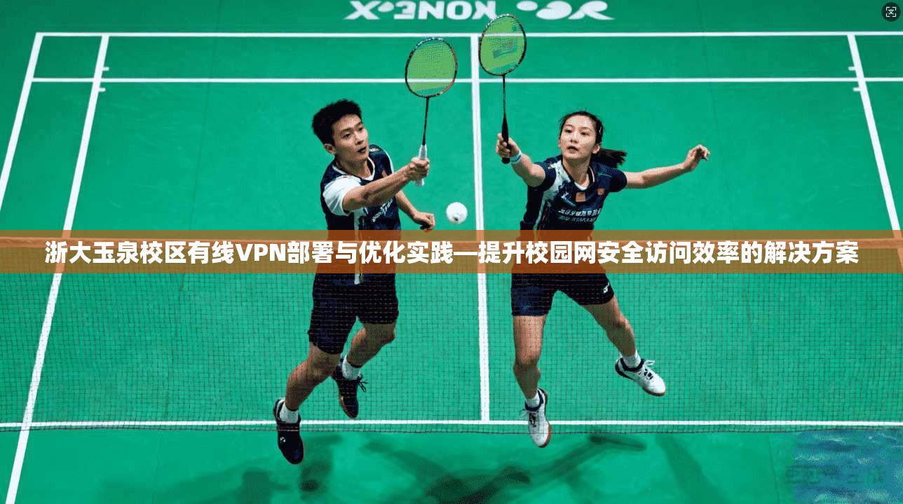 浙大玉泉校区有线VPN部署与优化实践—提升校园网安全访问效率的解决方案