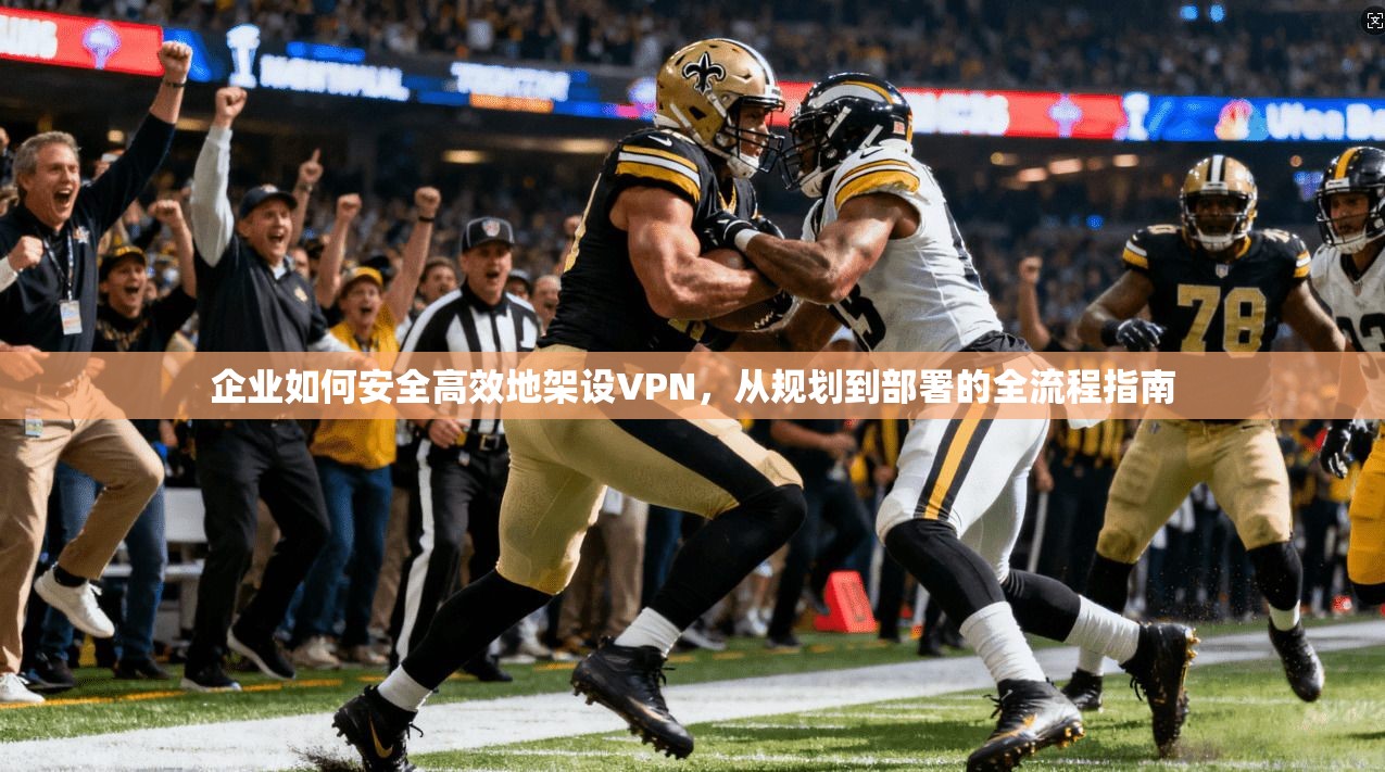 企业如何安全高效地架设VPN，从规划到部署的全流程指南