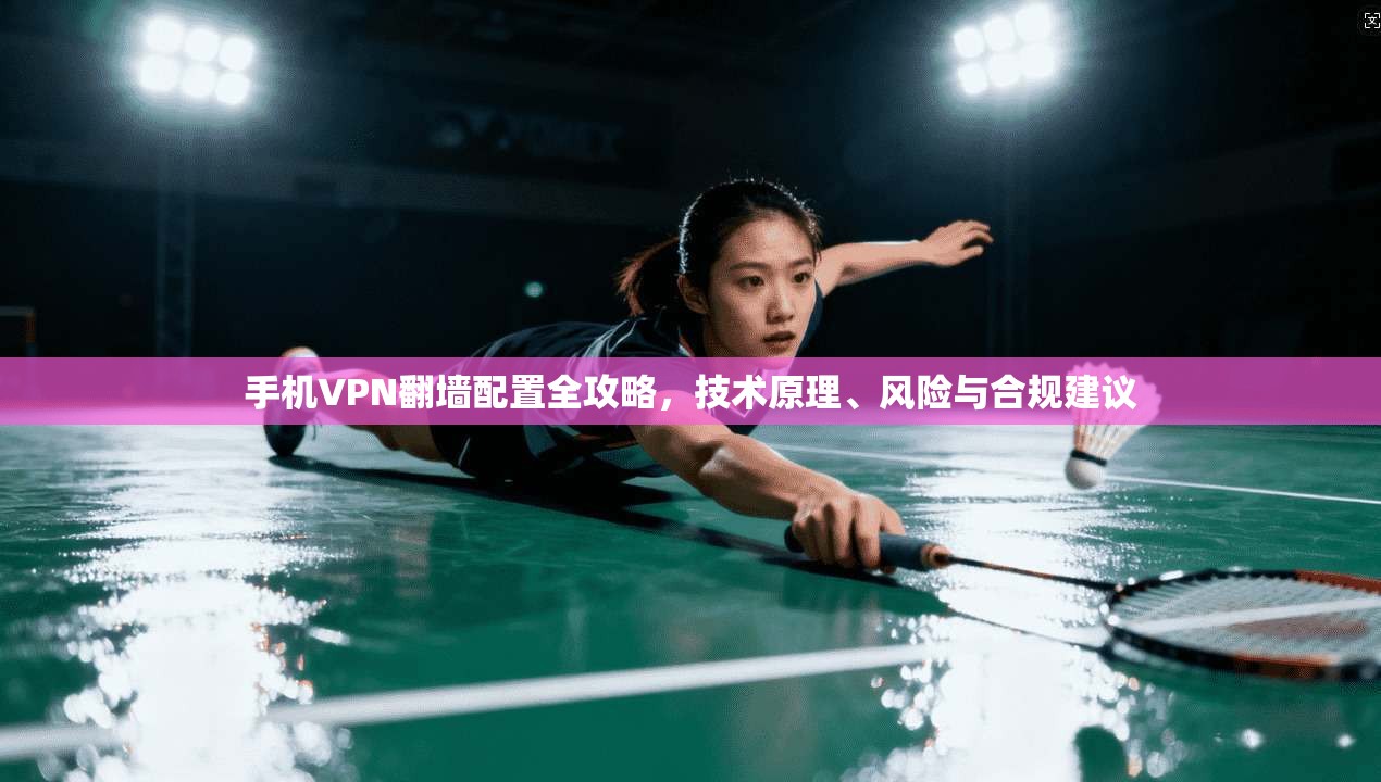 手机VPN翻墙配置全攻略，技术原理、风险与合规建议