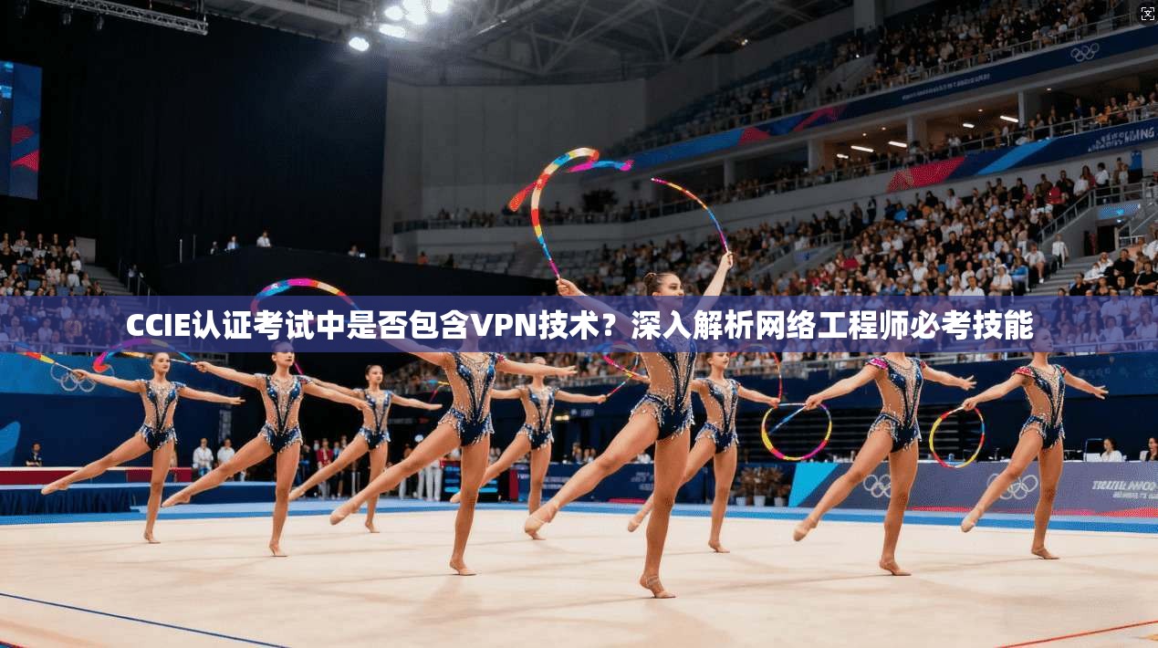 CCIE认证考试中是否包含VPN技术？深入解析网络工程师必考技能