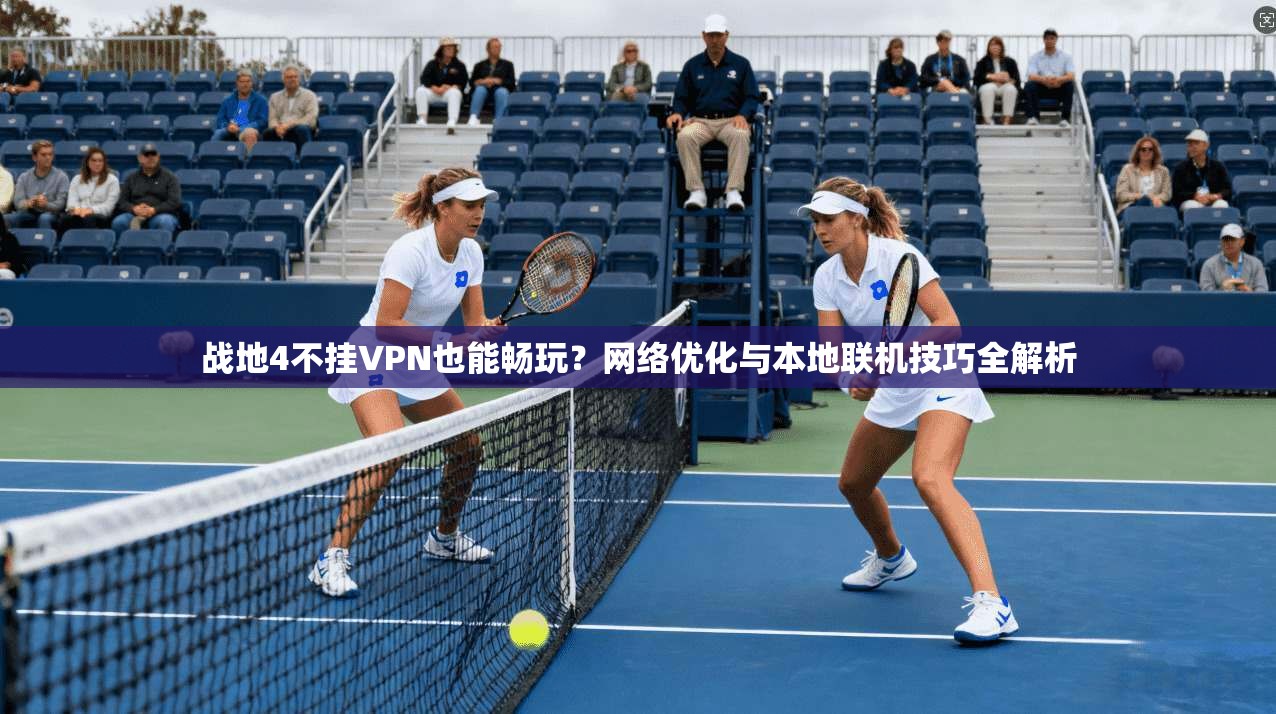 战地4不挂VPN也能畅玩？网络优化与本地联机技巧全解析