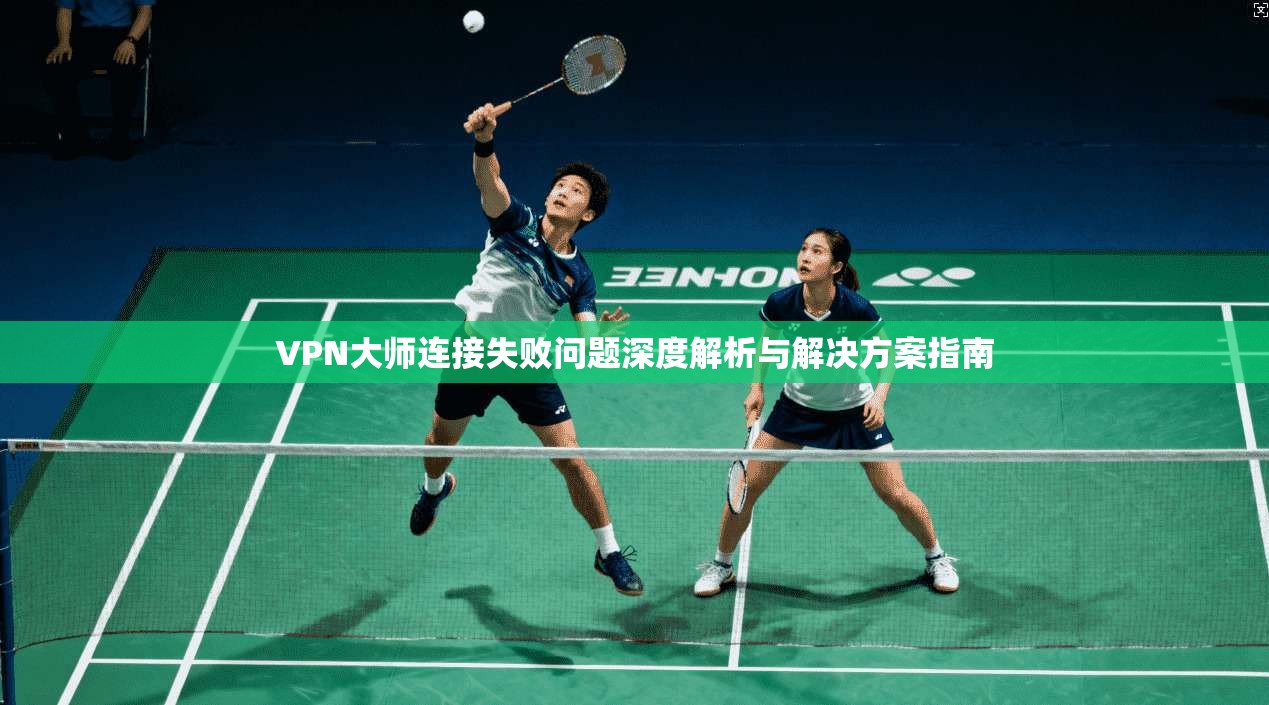 VPN大师连接失败问题深度解析与解决方案指南