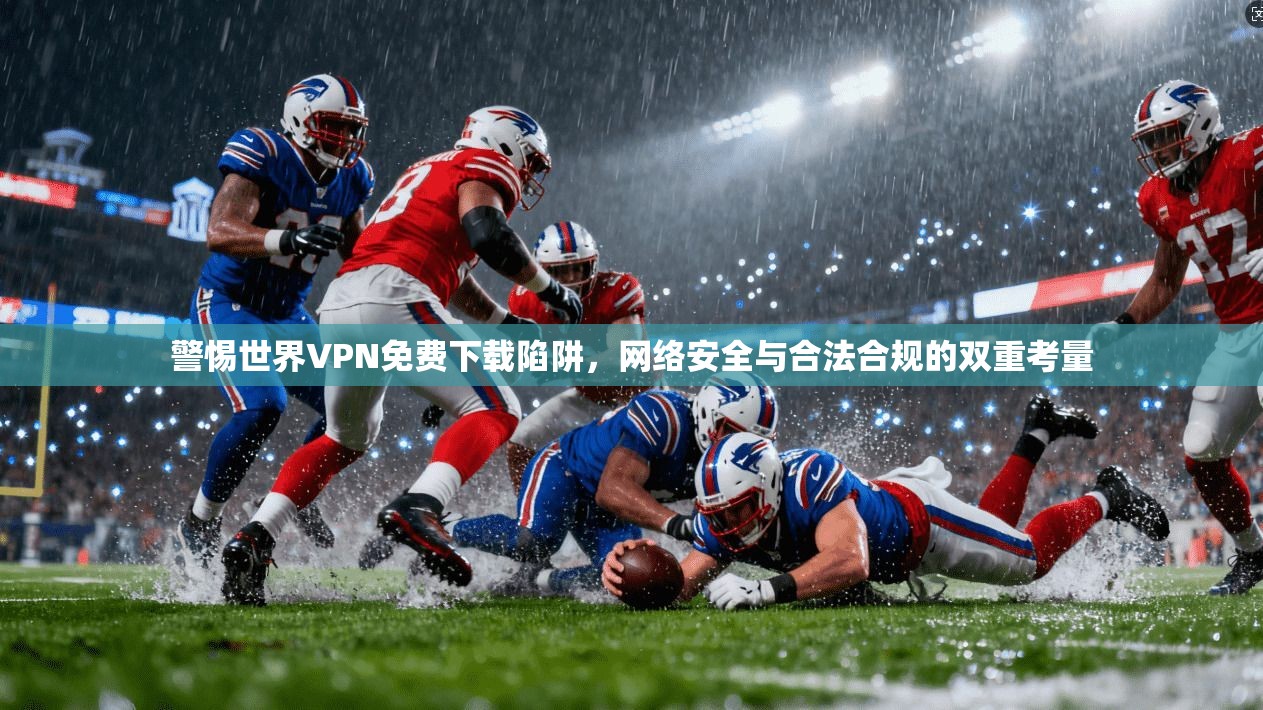 警惕世界VPN免费下载陷阱，网络安全与合法合规的双重考量