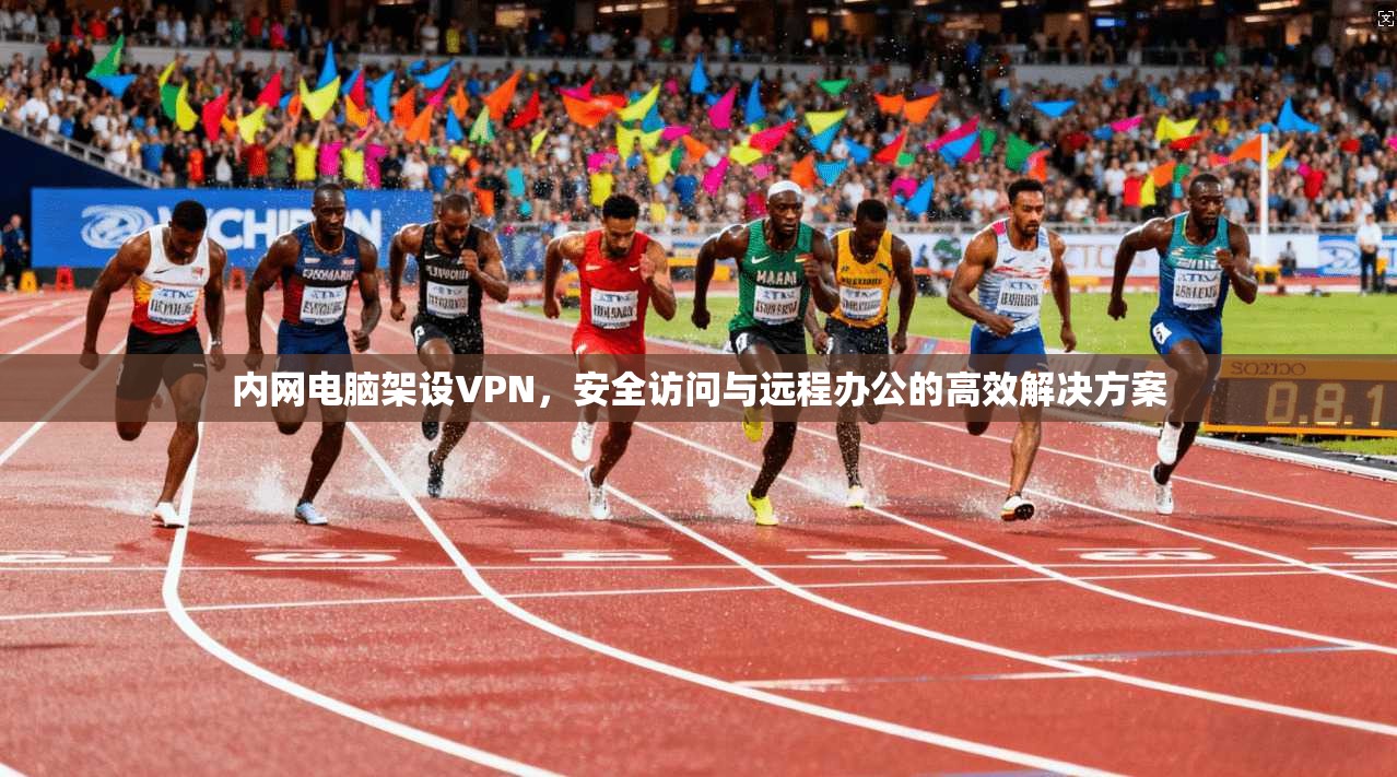内网电脑架设VPN，安全访问与远程办公的高效解决方案
