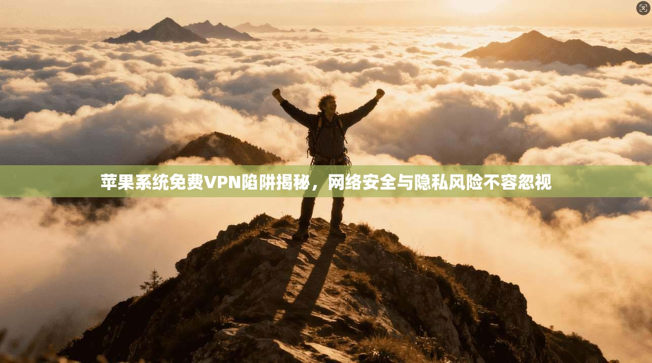 苹果系统免费VPN陷阱揭秘，网络安全与隐私风险不容忽视