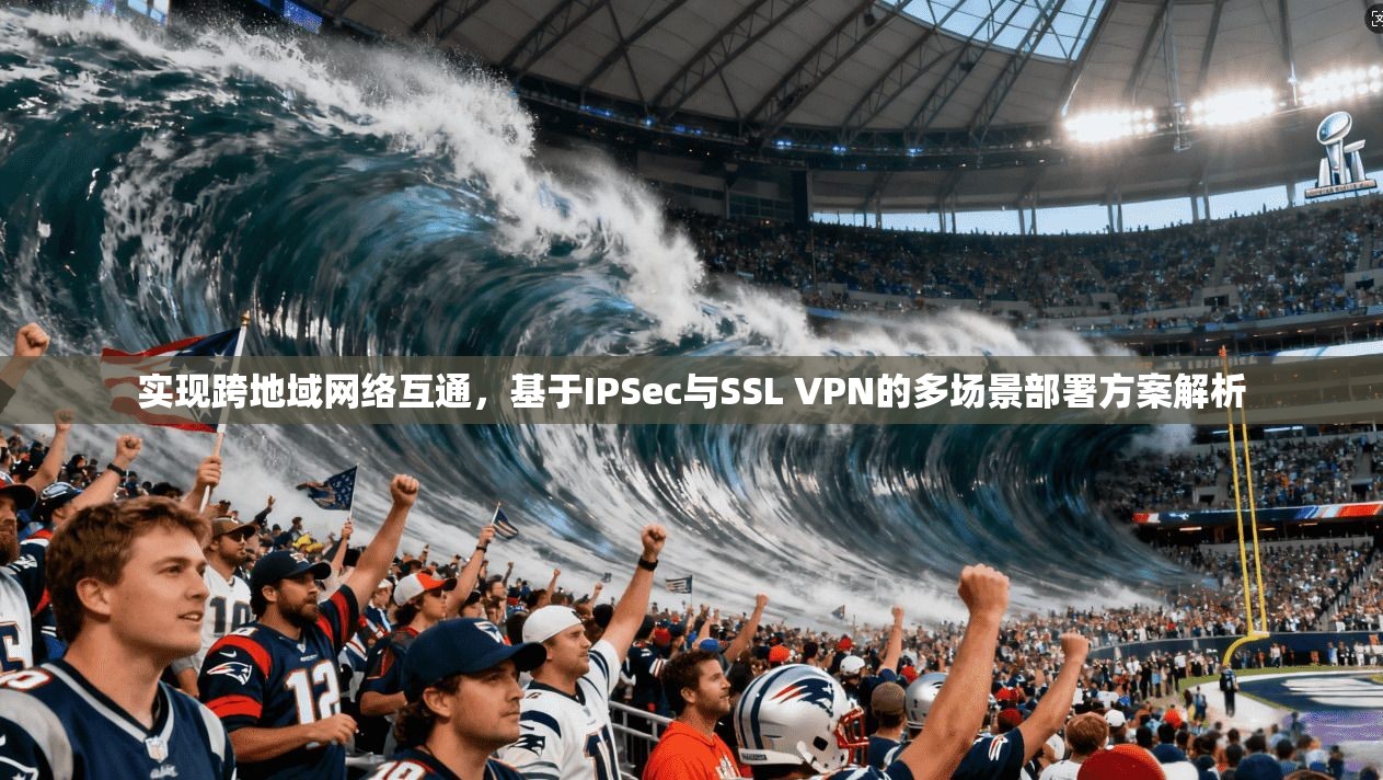 实现跨地域网络互通，基于IPSec与SSL VPN的多场景部署方案解析