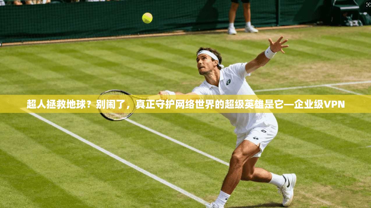 超人拯救地球？别闹了，真正守护网络世界的超级英雄是它—企业级VPN
