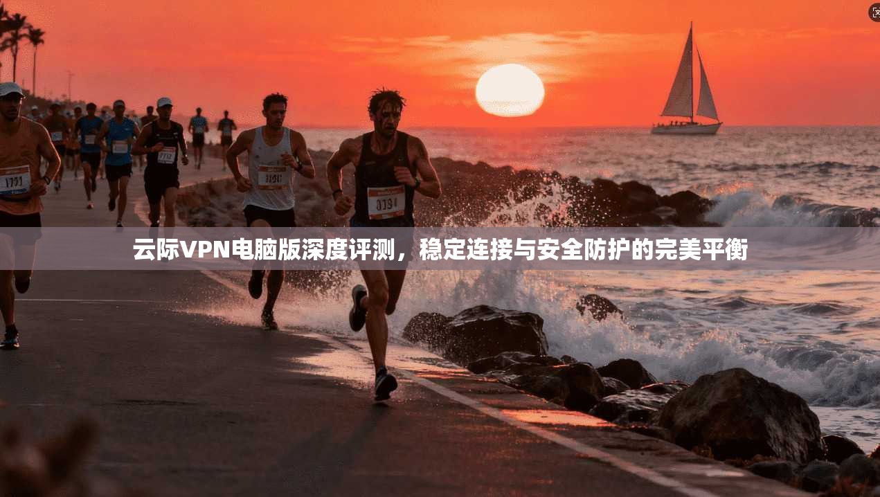 云际VPN电脑版深度评测，稳定连接与安全防护的完美平衡