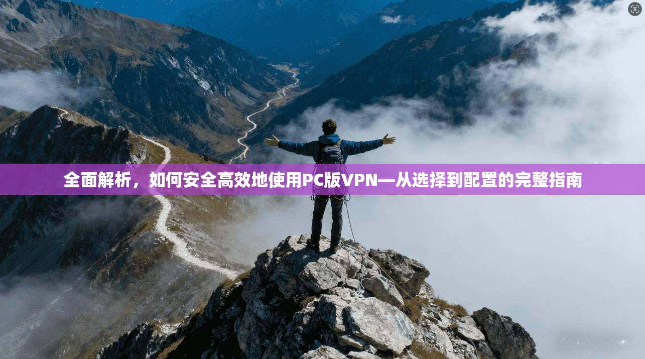 全面解析，如何安全高效地使用PC版VPN—从选择到配置的完整指南