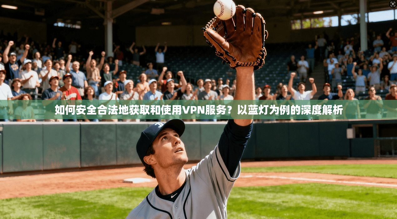 如何安全合法地获取和使用VPN服务？以蓝灯为例的深度解析