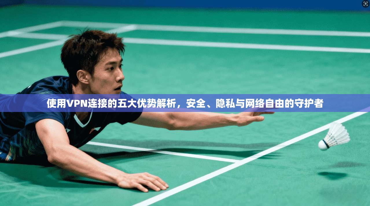使用VPN连接的五大优势解析，安全、隐私与网络自由的守护者