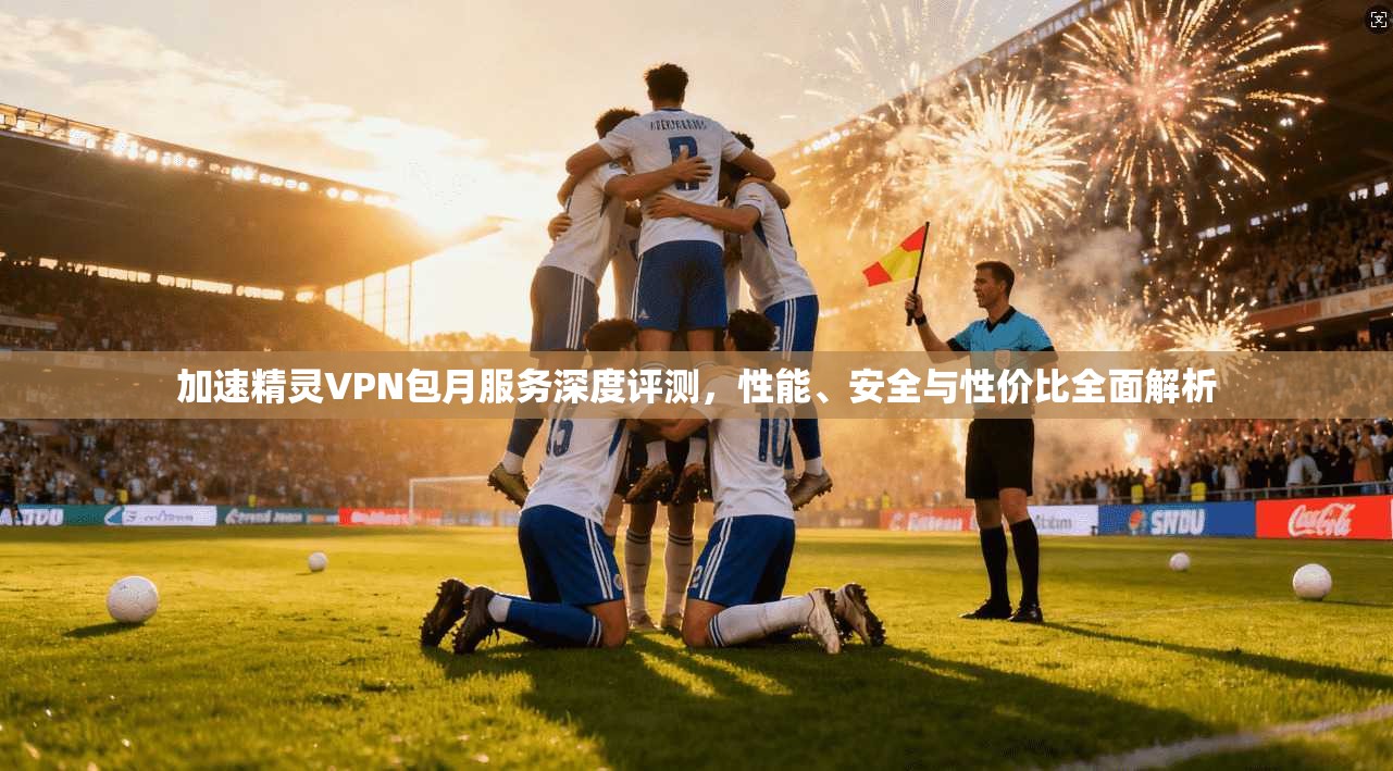 加速精灵VPN包月服务深度评测，性能、安全与性价比全面解析