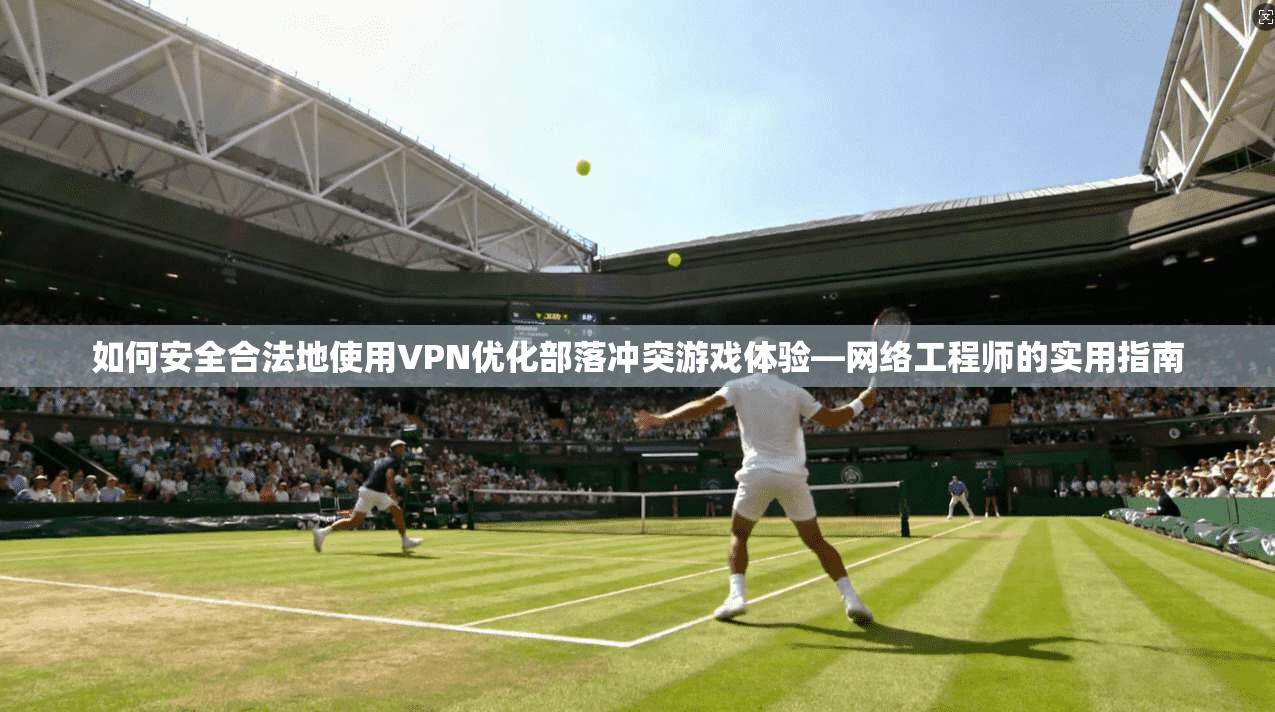 如何安全合法地使用VPN优化部落冲突游戏体验—网络工程师的实用指南